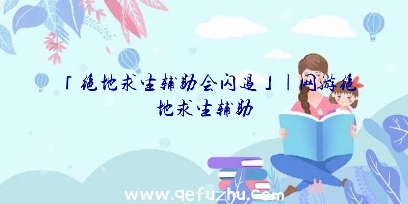 「绝地求生辅助会闪退」|网游绝地求生辅助